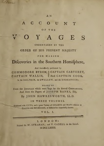 An Account of the Voyages Undertaken by the Order of His Present Majesty for Making Discoveries in the Southern Hemisphere, and successively performed by Commodore Byron, Captain Wallis, Captain Carteret, and Captain Cook, in the Dolphin, the Swallow, and the Endeavor, drawn up from the Journals kept by the several Commanders, and from the Papers of Joseph Banks, Esq